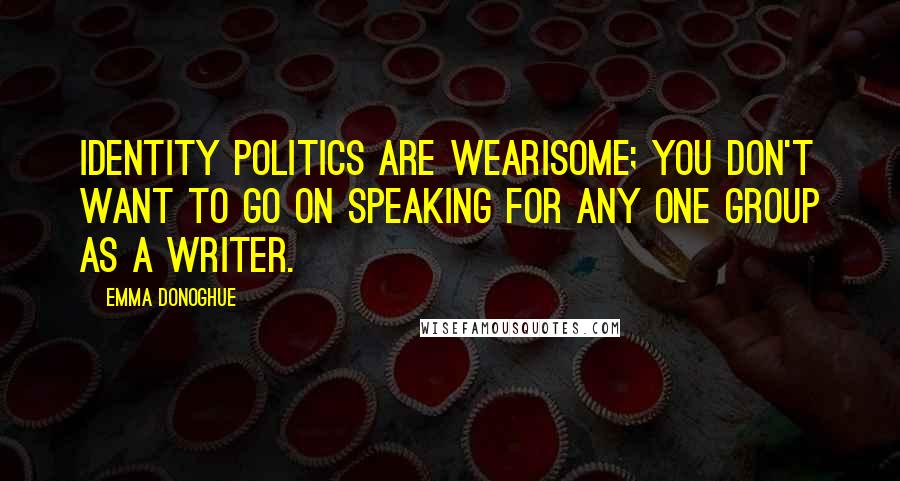 Emma Donoghue Quotes: Identity politics are wearisome; you don't want to go on speaking for any one group as a writer.