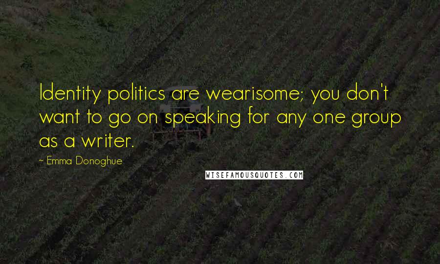 Emma Donoghue Quotes: Identity politics are wearisome; you don't want to go on speaking for any one group as a writer.