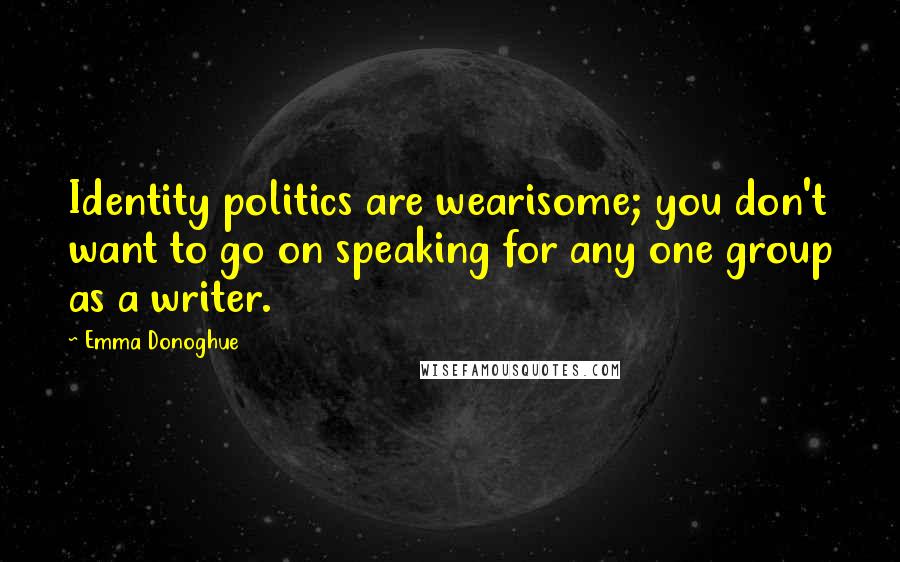 Emma Donoghue Quotes: Identity politics are wearisome; you don't want to go on speaking for any one group as a writer.
