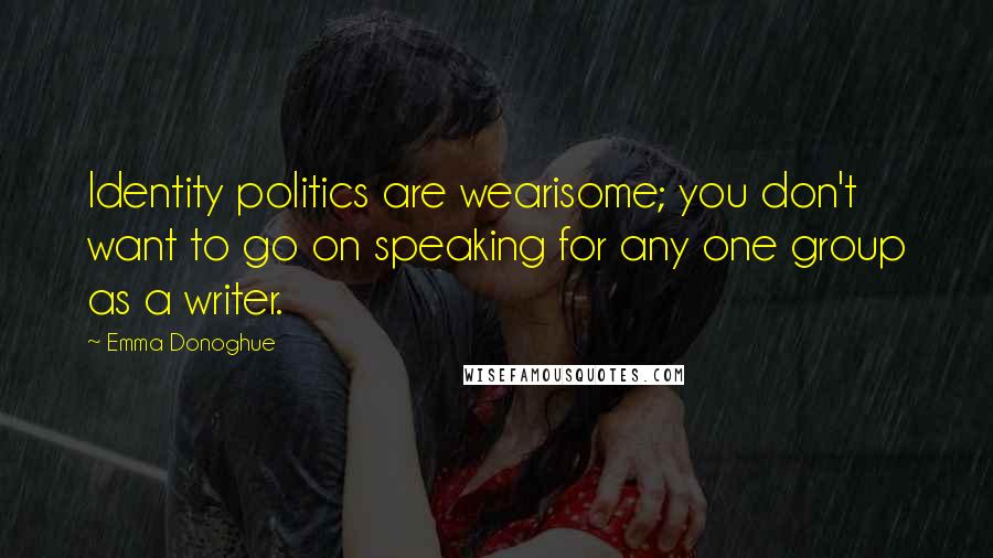 Emma Donoghue Quotes: Identity politics are wearisome; you don't want to go on speaking for any one group as a writer.