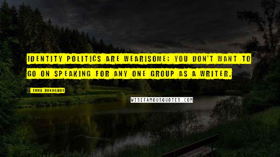Emma Donoghue Quotes: Identity politics are wearisome; you don't want to go on speaking for any one group as a writer.