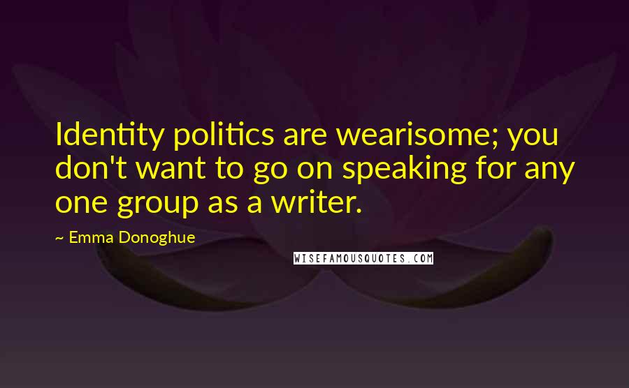 Emma Donoghue Quotes: Identity politics are wearisome; you don't want to go on speaking for any one group as a writer.