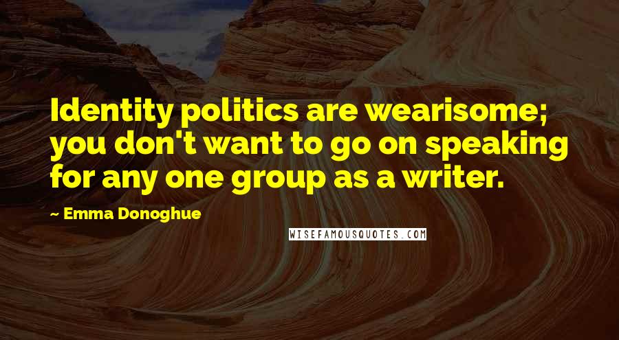 Emma Donoghue Quotes: Identity politics are wearisome; you don't want to go on speaking for any one group as a writer.
