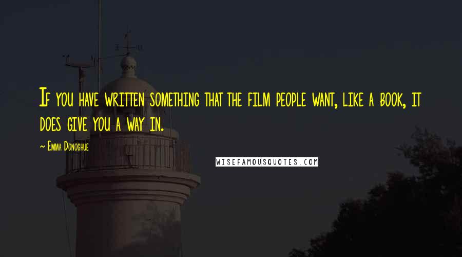 Emma Donoghue Quotes: If you have written something that the film people want, like a book, it does give you a way in.