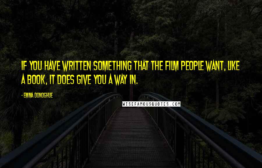 Emma Donoghue Quotes: If you have written something that the film people want, like a book, it does give you a way in.