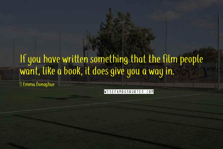 Emma Donoghue Quotes: If you have written something that the film people want, like a book, it does give you a way in.