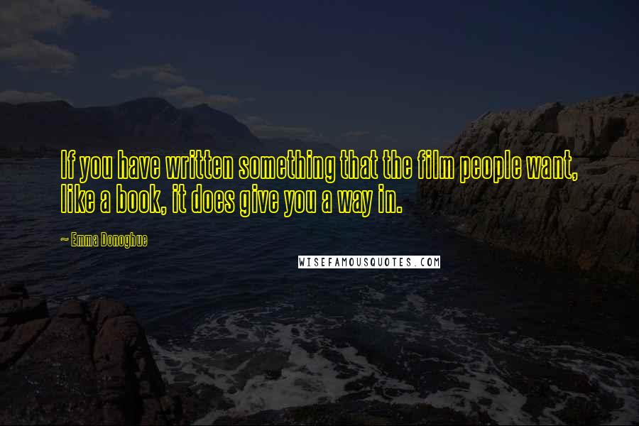 Emma Donoghue Quotes: If you have written something that the film people want, like a book, it does give you a way in.