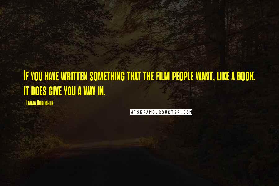 Emma Donoghue Quotes: If you have written something that the film people want, like a book, it does give you a way in.