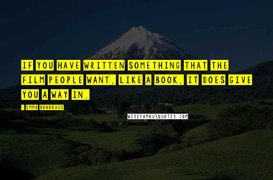 Emma Donoghue Quotes: If you have written something that the film people want, like a book, it does give you a way in.