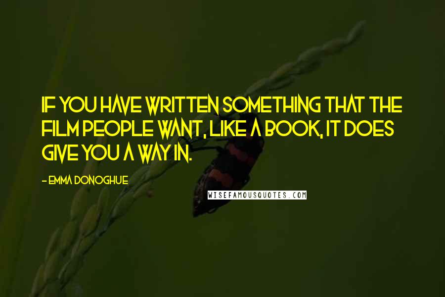 Emma Donoghue Quotes: If you have written something that the film people want, like a book, it does give you a way in.