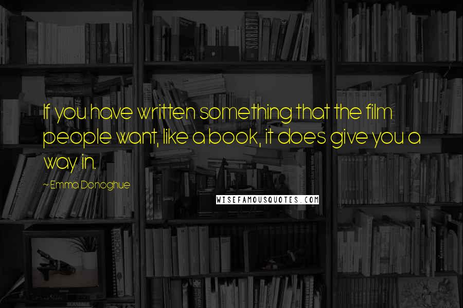 Emma Donoghue Quotes: If you have written something that the film people want, like a book, it does give you a way in.