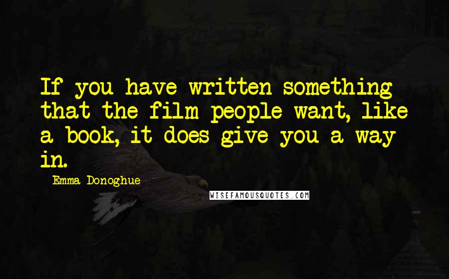 Emma Donoghue Quotes: If you have written something that the film people want, like a book, it does give you a way in.