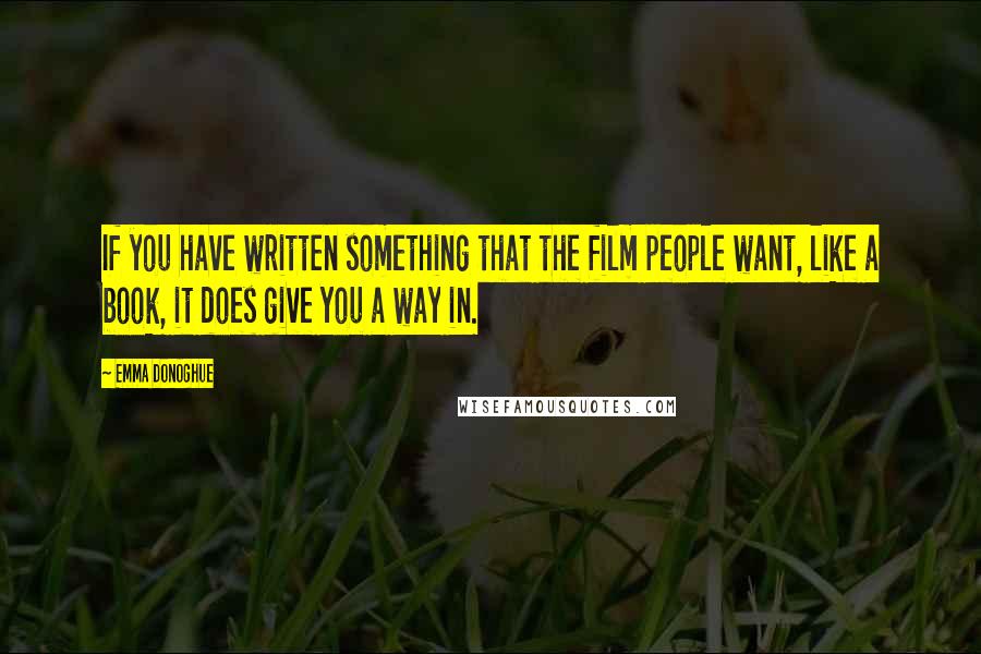 Emma Donoghue Quotes: If you have written something that the film people want, like a book, it does give you a way in.