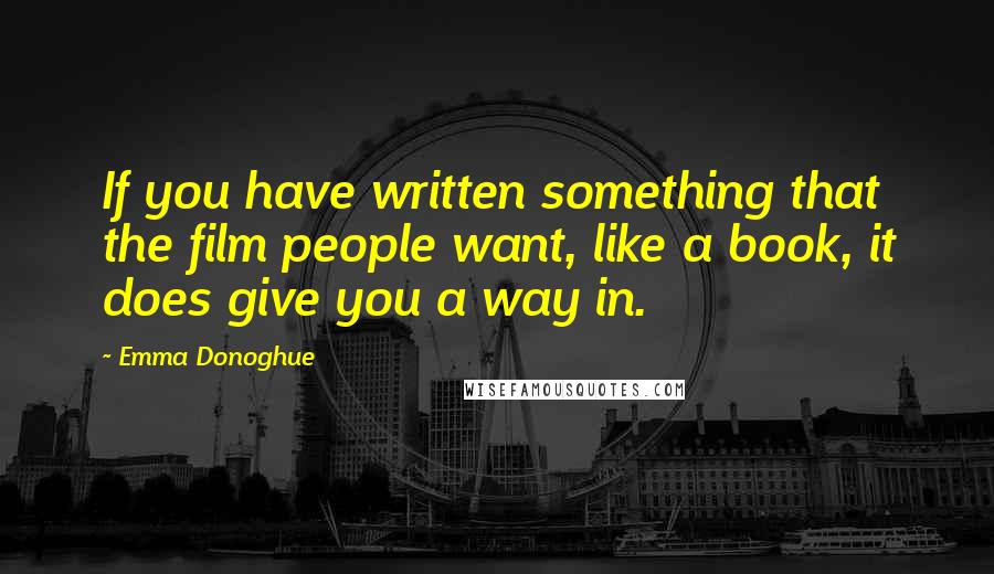 Emma Donoghue Quotes: If you have written something that the film people want, like a book, it does give you a way in.