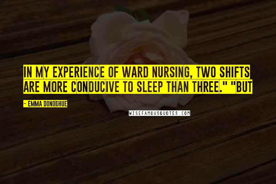 Emma Donoghue Quotes: In my experience of ward nursing, two shifts are more conducive to sleep than three." "But