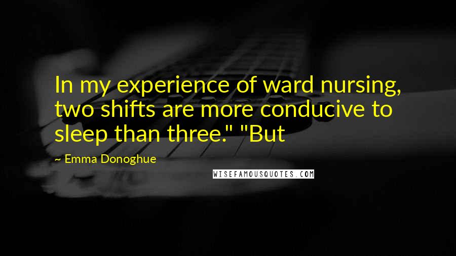 Emma Donoghue Quotes: In my experience of ward nursing, two shifts are more conducive to sleep than three." "But