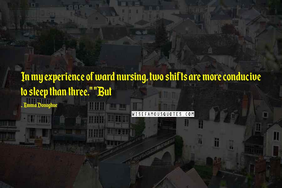 Emma Donoghue Quotes: In my experience of ward nursing, two shifts are more conducive to sleep than three." "But