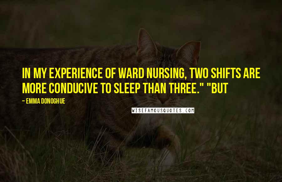 Emma Donoghue Quotes: In my experience of ward nursing, two shifts are more conducive to sleep than three." "But