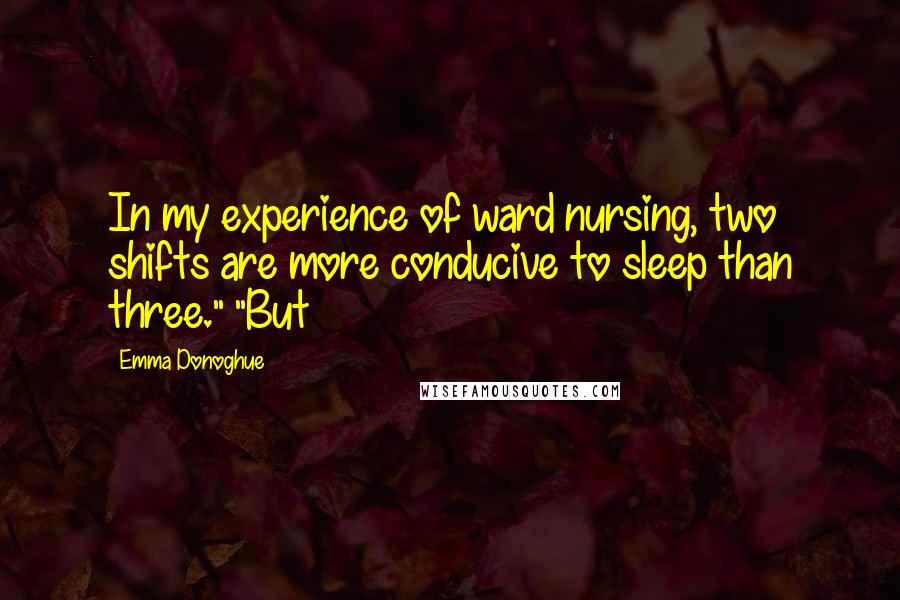 Emma Donoghue Quotes: In my experience of ward nursing, two shifts are more conducive to sleep than three." "But