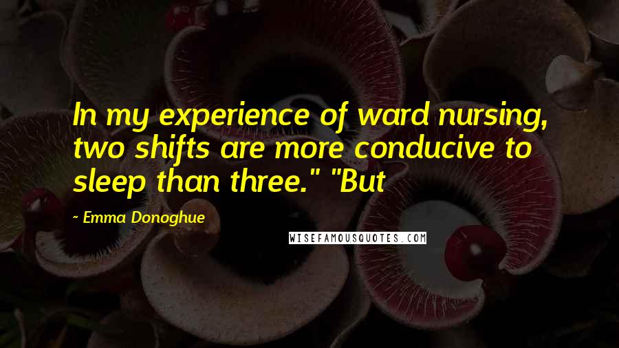 Emma Donoghue Quotes: In my experience of ward nursing, two shifts are more conducive to sleep than three." "But