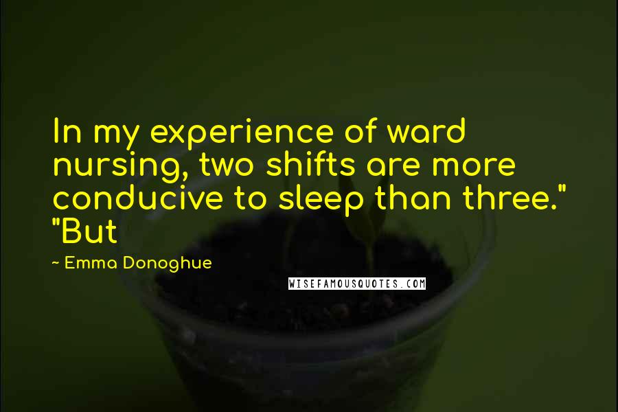 Emma Donoghue Quotes: In my experience of ward nursing, two shifts are more conducive to sleep than three." "But