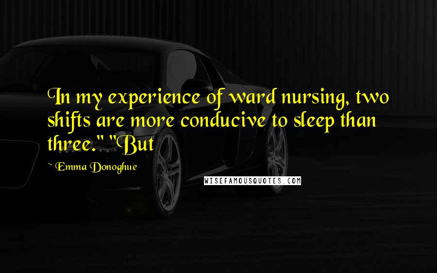 Emma Donoghue Quotes: In my experience of ward nursing, two shifts are more conducive to sleep than three." "But