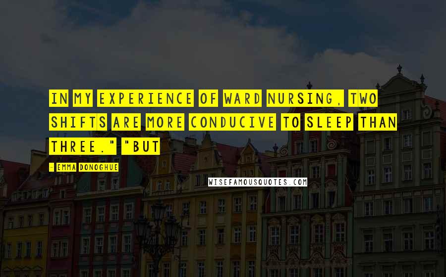 Emma Donoghue Quotes: In my experience of ward nursing, two shifts are more conducive to sleep than three." "But