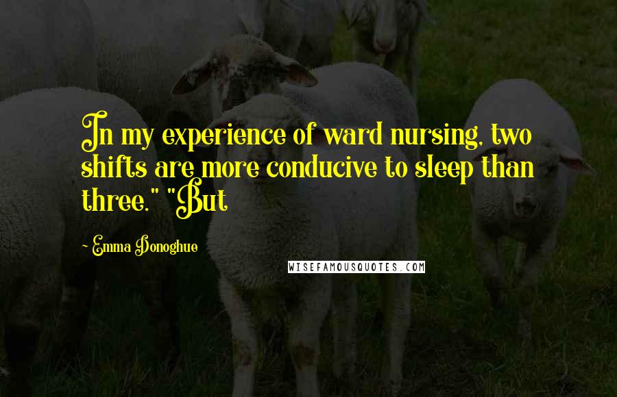 Emma Donoghue Quotes: In my experience of ward nursing, two shifts are more conducive to sleep than three." "But