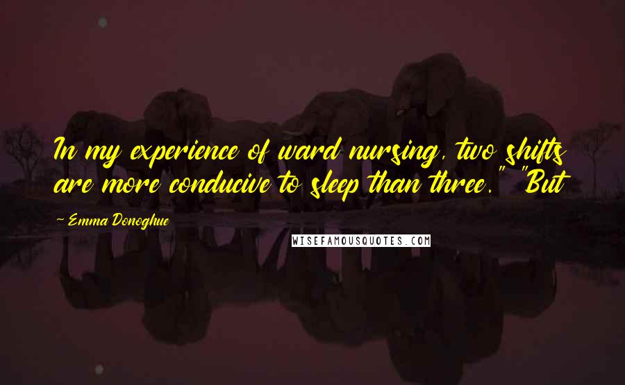 Emma Donoghue Quotes: In my experience of ward nursing, two shifts are more conducive to sleep than three." "But