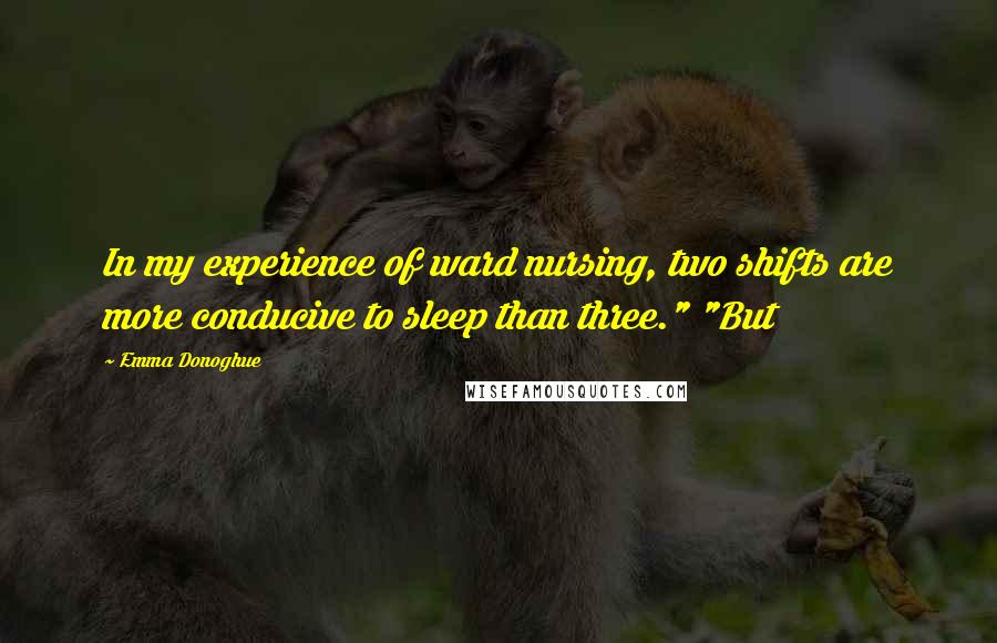 Emma Donoghue Quotes: In my experience of ward nursing, two shifts are more conducive to sleep than three." "But