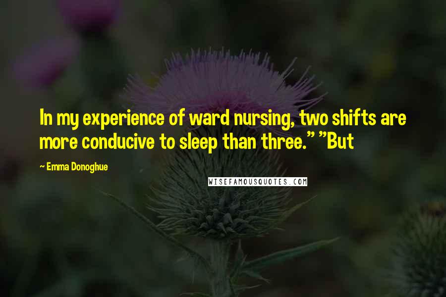 Emma Donoghue Quotes: In my experience of ward nursing, two shifts are more conducive to sleep than three." "But