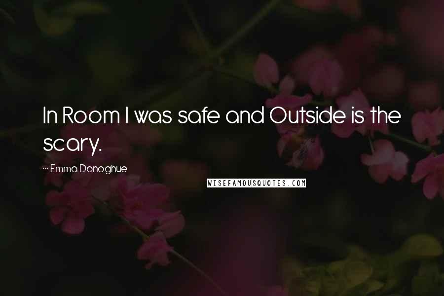 Emma Donoghue Quotes: In Room I was safe and Outside is the scary.