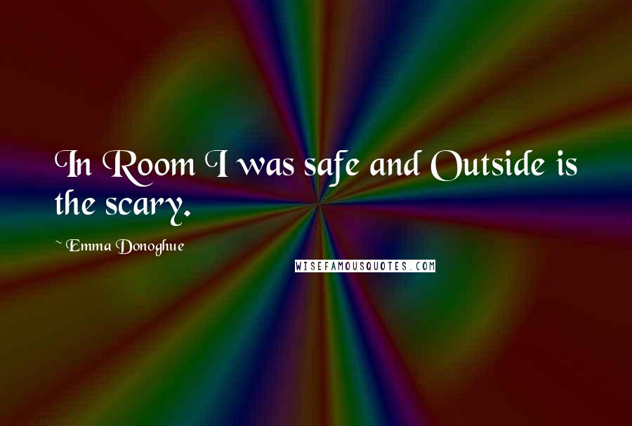 Emma Donoghue Quotes: In Room I was safe and Outside is the scary.