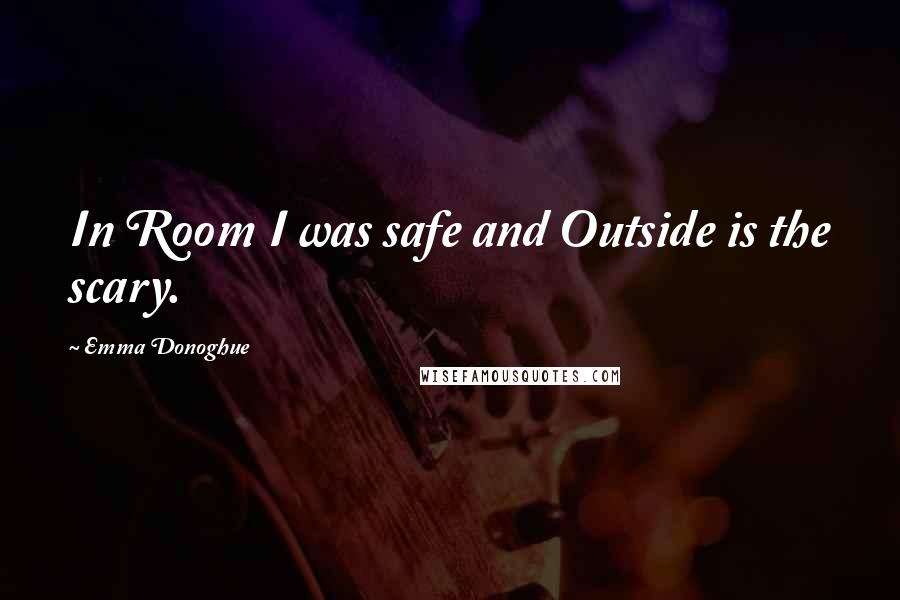 Emma Donoghue Quotes: In Room I was safe and Outside is the scary.