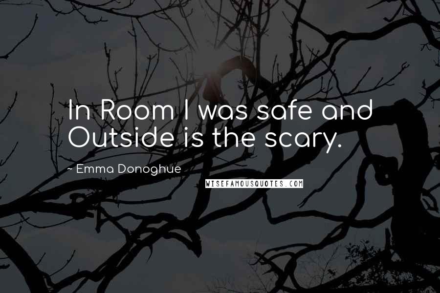 Emma Donoghue Quotes: In Room I was safe and Outside is the scary.