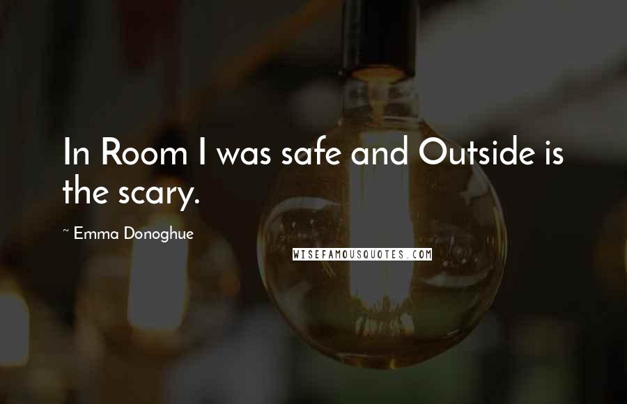 Emma Donoghue Quotes: In Room I was safe and Outside is the scary.