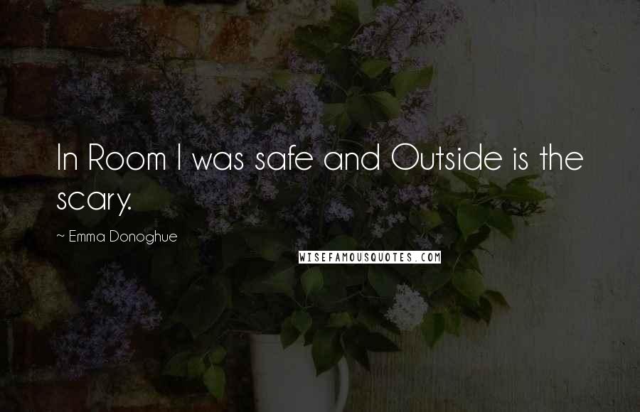 Emma Donoghue Quotes: In Room I was safe and Outside is the scary.