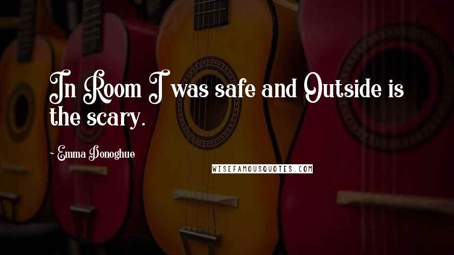 Emma Donoghue Quotes: In Room I was safe and Outside is the scary.