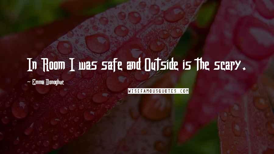 Emma Donoghue Quotes: In Room I was safe and Outside is the scary.
