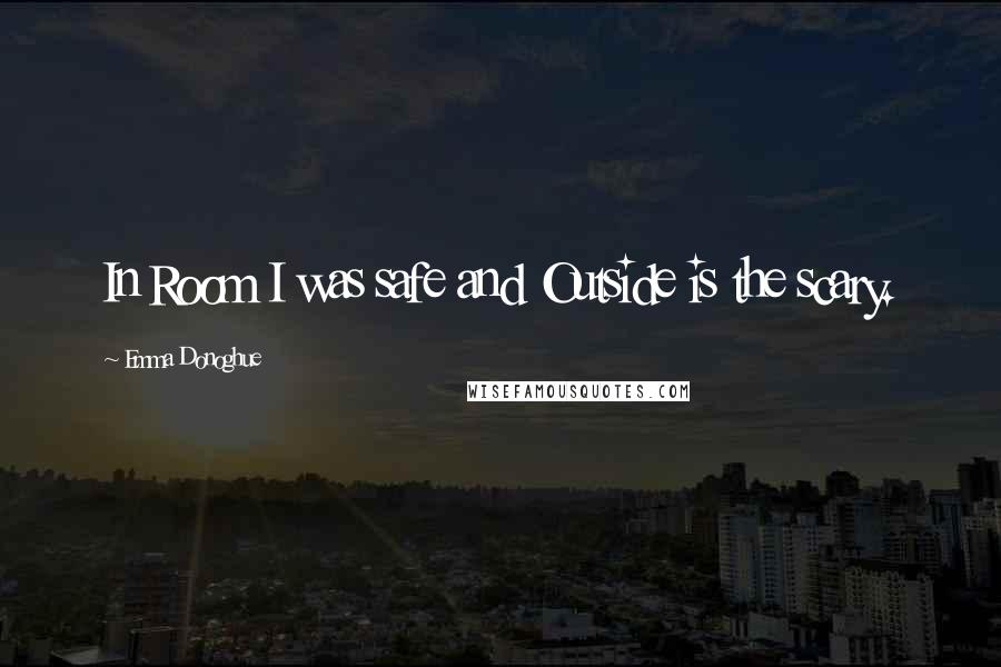 Emma Donoghue Quotes: In Room I was safe and Outside is the scary.