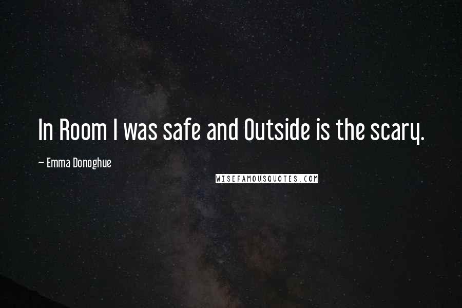 Emma Donoghue Quotes: In Room I was safe and Outside is the scary.