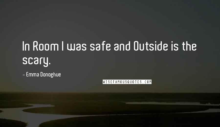 Emma Donoghue Quotes: In Room I was safe and Outside is the scary.
