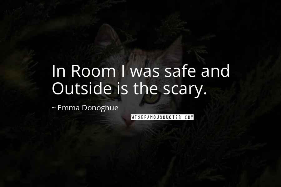 Emma Donoghue Quotes: In Room I was safe and Outside is the scary.