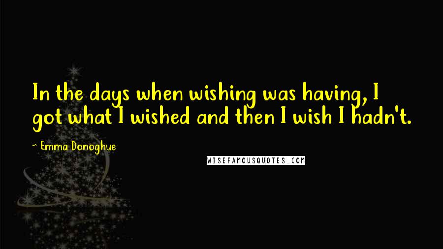 Emma Donoghue Quotes: In the days when wishing was having, I got what I wished and then I wish I hadn't.