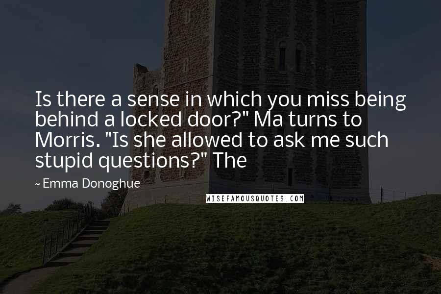 Emma Donoghue Quotes: Is there a sense in which you miss being behind a locked door?" Ma turns to Morris. "Is she allowed to ask me such stupid questions?" The