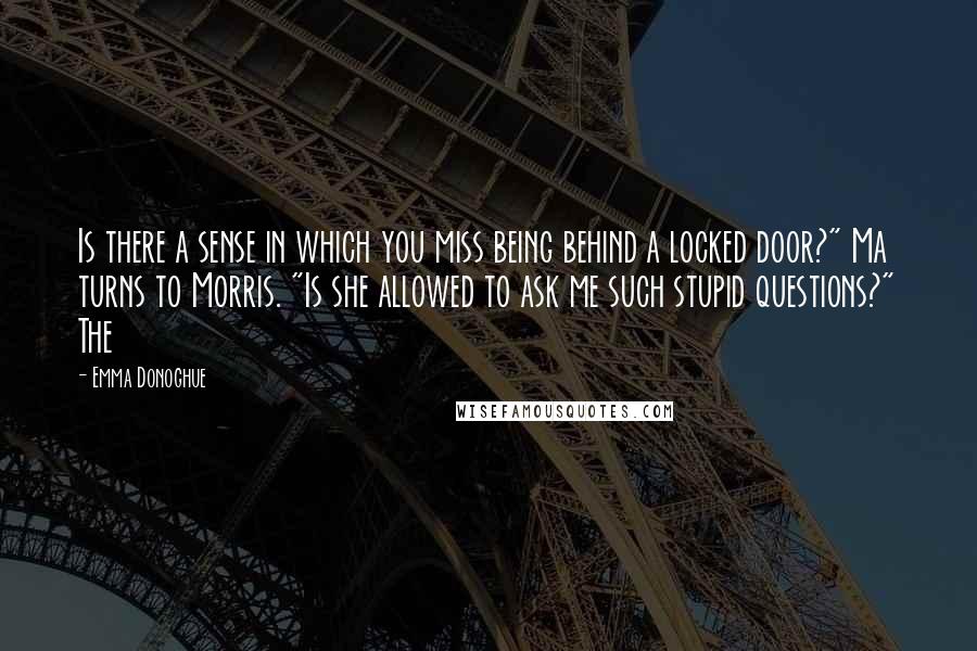 Emma Donoghue Quotes: Is there a sense in which you miss being behind a locked door?" Ma turns to Morris. "Is she allowed to ask me such stupid questions?" The