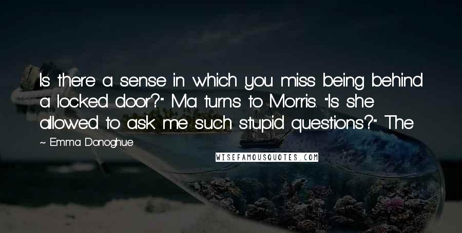 Emma Donoghue Quotes: Is there a sense in which you miss being behind a locked door?" Ma turns to Morris. "Is she allowed to ask me such stupid questions?" The