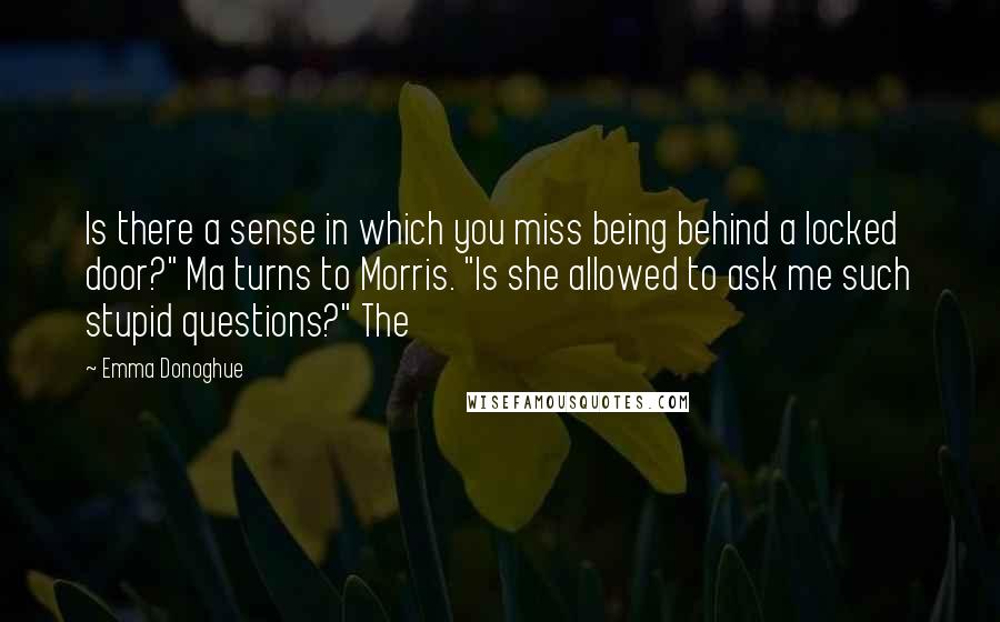 Emma Donoghue Quotes: Is there a sense in which you miss being behind a locked door?" Ma turns to Morris. "Is she allowed to ask me such stupid questions?" The