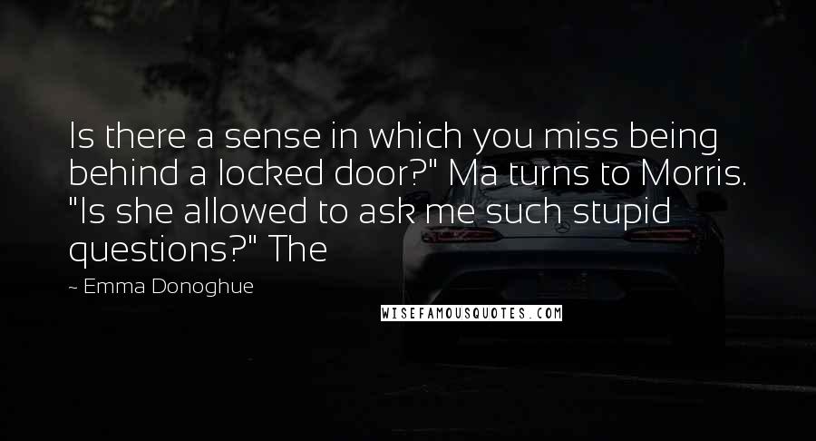 Emma Donoghue Quotes: Is there a sense in which you miss being behind a locked door?" Ma turns to Morris. "Is she allowed to ask me such stupid questions?" The