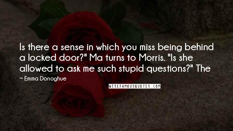 Emma Donoghue Quotes: Is there a sense in which you miss being behind a locked door?" Ma turns to Morris. "Is she allowed to ask me such stupid questions?" The